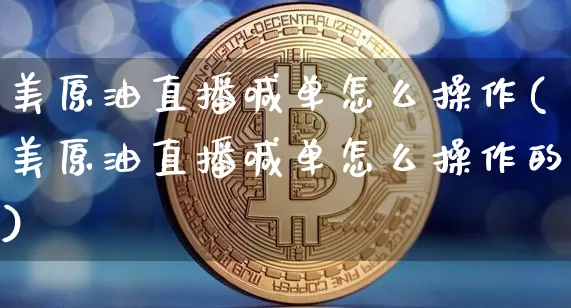 美原油直播喊单怎么操作(美原油直播喊单怎么操作的)_https://www.qldgs.com_内盘期货_第1张