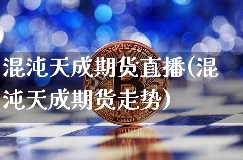 混沌天成期货直播(混沌天成期货走势)_https://www.qldgs.com_内盘期货_第1张