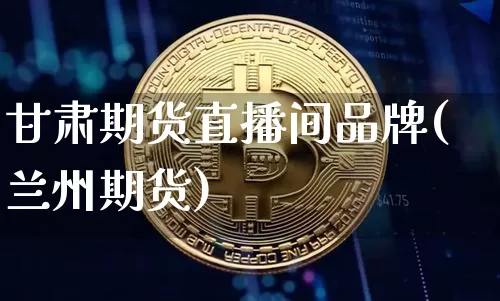 甘肃期货直播间品牌(兰州期货)_https://www.qldgs.com_恒指期货_第1张
