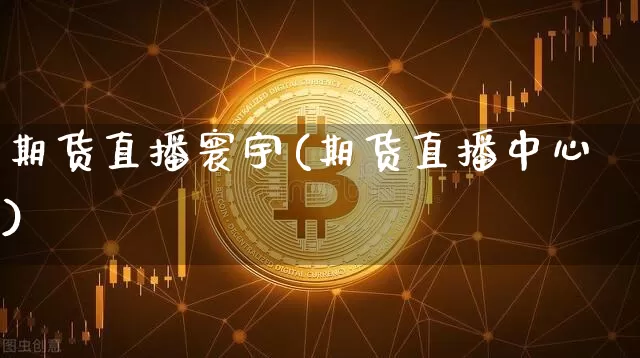 期货直播寰宇(期货直播中心)_https://www.qldgs.com_内盘期货_第1张