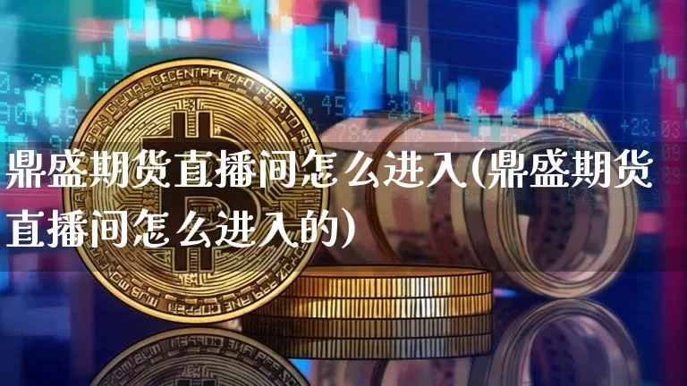 鼎盛期货直播间怎么进入(鼎盛期货直播间怎么进入的)_https://www.qldgs.com_内盘期货_第1张