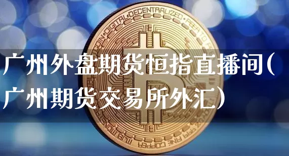 广州外盘期货恒指直播间(广州期货交易所外汇)_https://www.qldgs.com_原油期货_第1张