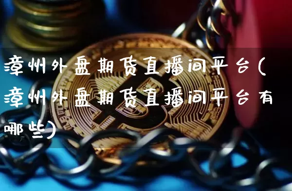 漳州外盘期货直播间平台(漳州外盘期货直播间平台有哪些)_https://www.qldgs.com_国际期货_第1张