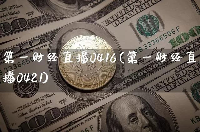 第一财经直播0416(第一财经直播0421)_https://www.qldgs.com_原油期货_第1张