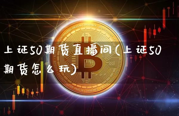 上证50期货直播间(上证50期货怎么玩)_https://www.qldgs.com_期货_第1张