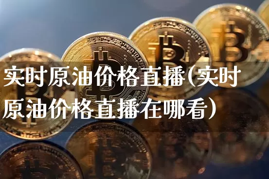 实时原油价格直播(实时原油价格直播在哪看)_https://www.qldgs.com_原油期货_第1张