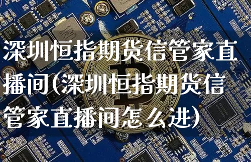 深圳恒指期货信管家直播间(深圳恒指期货信管家直播间怎么进)_https://www.qldgs.com_期货_第1张
