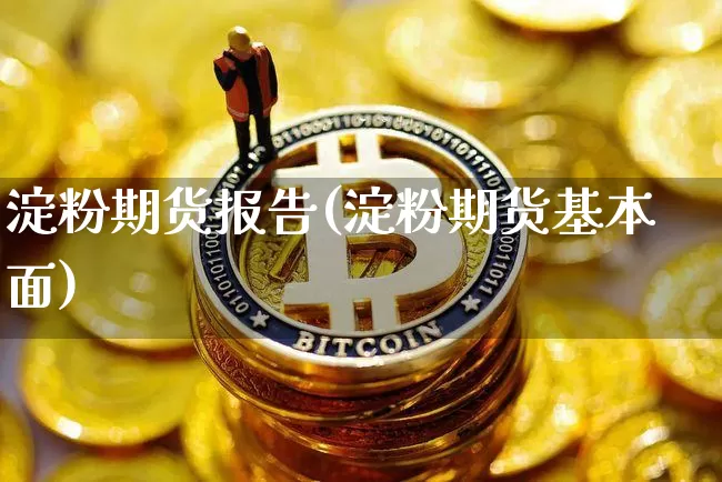 淀粉期货报告(淀粉期货基本面)_https://www.qldgs.com_原油期货_第1张