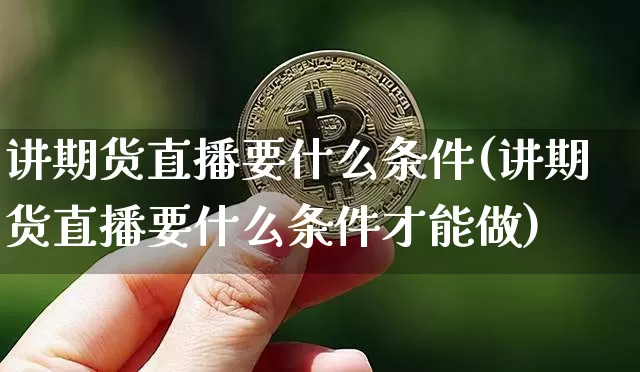讲期货直播要什么条件(讲期货直播要什么条件才能做)_https://www.qldgs.com_内盘期货_第1张