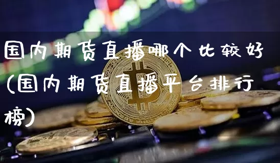国内期货直播哪个比较好(国内期货直播平台排行榜)_https://www.qldgs.com_恒指期货_第1张