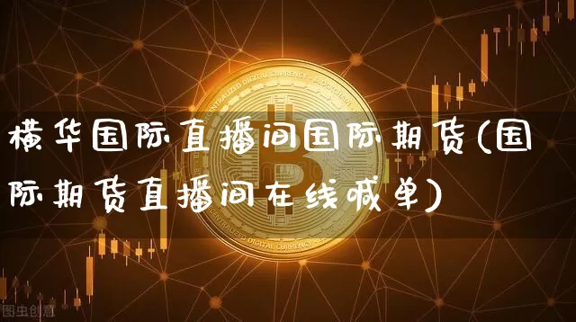 横华国际直播间国际期货(国际期货直播间在线喊单)_https://www.qldgs.com_内盘期货_第1张