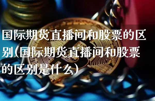国际期货直播间和股票的区别(国际期货直播间和股票的区别是什么)_https://www.qldgs.com_原油期货_第1张
