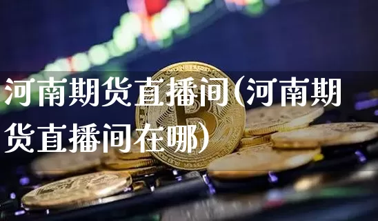 河南期货直播间(河南期货直播间在哪)_https://www.qldgs.com_恒指期货_第1张