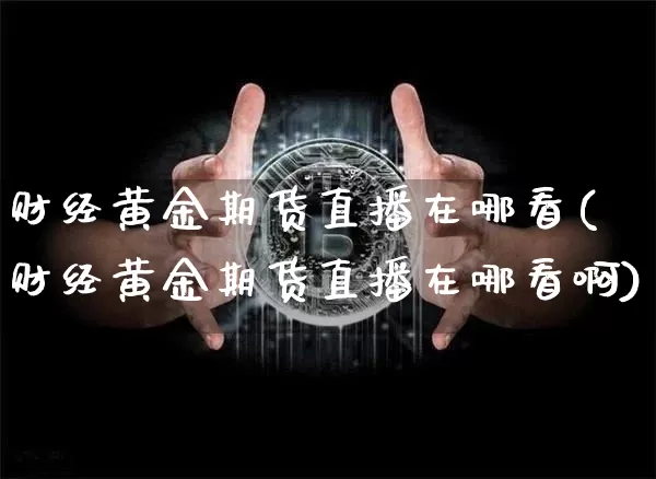 财经黄金期货直播在哪看(财经黄金期货直播在哪看啊)_https://www.qldgs.com_原油期货_第1张