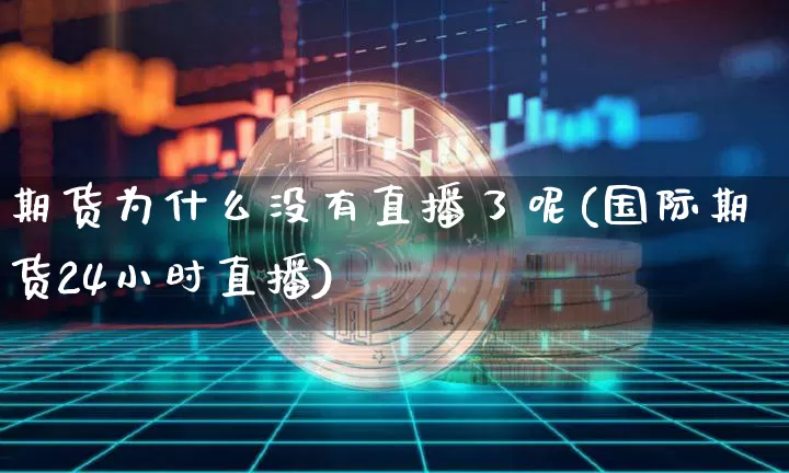 期货为什么没有直播了呢(国际期货24小时直播)_https://www.qldgs.com_恒指期货_第1张