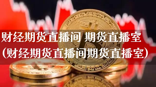 财经期货直播间 期货直播室(财经期货直播间期货直播室)_https://www.qldgs.com_黄金期货_第1张