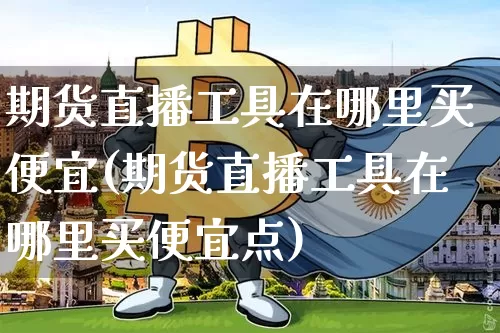 期货直播工具在哪里买便宜(期货直播工具在哪里买便宜点)_https://www.qldgs.com_国际期货_第1张