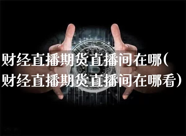 财经直播期货直播间在哪(财经直播期货直播间在哪看)_https://www.qldgs.com_原油期货_第1张