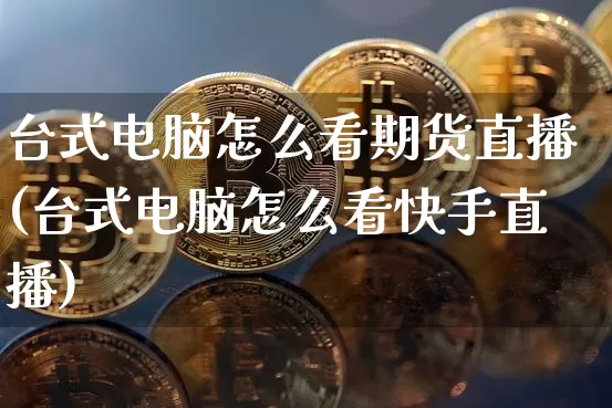 台式电脑怎么看期货直播(台式电脑怎么看快手直播)_https://www.qldgs.com_内盘期货_第1张
