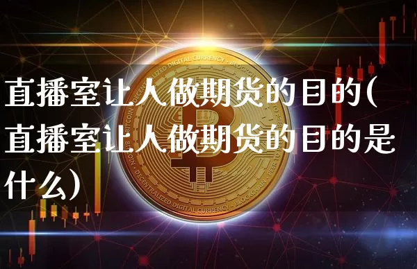 直播室让人做期货的目的(直播室让人做期货的目的是什么)_https://www.qldgs.com_原油期货_第1张