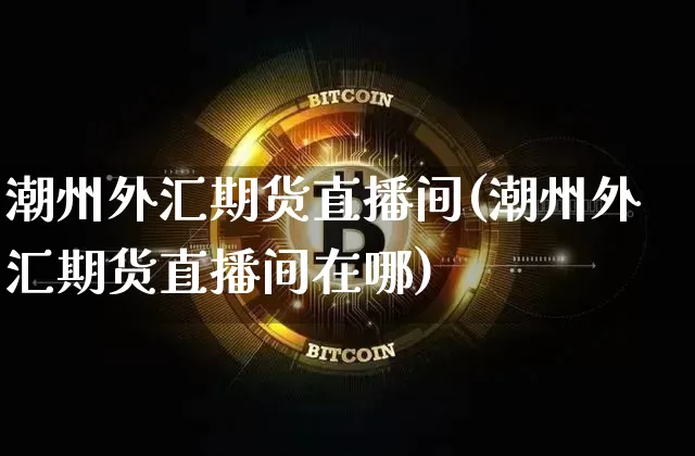 潮州外汇期货直播间(潮州外汇期货直播间在哪)_https://www.qldgs.com_期货_第1张