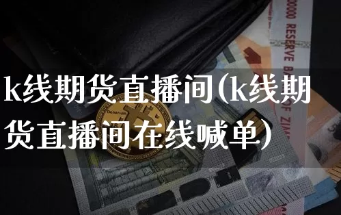k线期货直播间(k线期货直播间在线喊单)_https://www.qldgs.com_原油期货_第1张