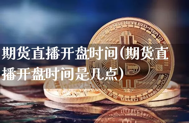 期货直播开盘时间(期货直播开盘时间是几点)_https://www.qldgs.com_黄金期货_第1张