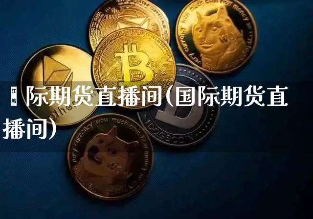 囯际期货直播间(国际期货直播间)_https://www.qldgs.com_内盘期货_第1张