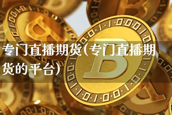 专门直播期货(专门直播期货的平台)_https://www.qldgs.com_国际期货_第1张