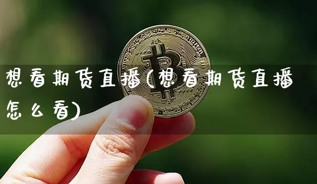 想看期货直播(想看期货直播怎么看)_https://www.qldgs.com_期货_第1张