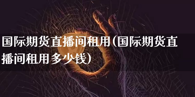 国际期货直播间租用(国际期货直播间租用多少钱)_https://www.qldgs.com_国际期货_第1张
