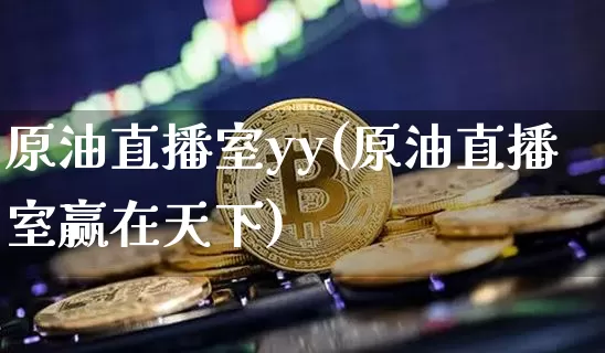 原油直播室yy(原油直播室赢在天下)_https://www.qldgs.com_原油期货_第1张