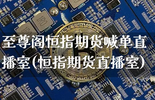 至尊阁恒指期货喊单直播室(恒指期货直播室)_https://www.qldgs.com_期货_第1张
