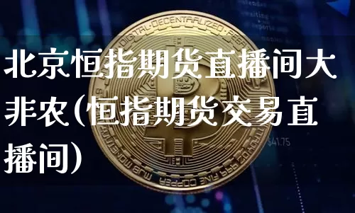 北京恒指期货直播间大非农(恒指期货交易直播间)_https://www.qldgs.com_恒指期货_第1张