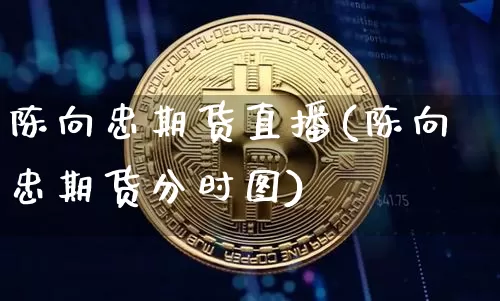 陈向忠期货直播(陈向忠期货分时图)_https://www.qldgs.com_期货_第1张