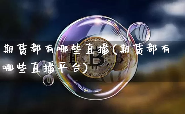 期货都有哪些直播(期货都有哪些直播平台)_https://www.qldgs.com_期货_第1张