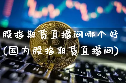 股指期货直播间哪个好(国内股指期货直播间)_https://www.qldgs.com_国际期货_第1张