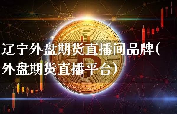 辽宁外盘期货直播间品牌(外盘期货直播平台)_https://www.qldgs.com_内盘期货_第1张