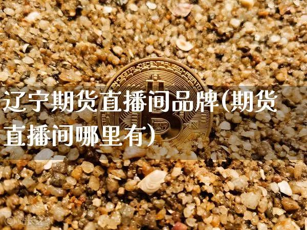 辽宁期货直播间品牌(期货直播间哪里有)_https://www.qldgs.com_恒指期货_第1张