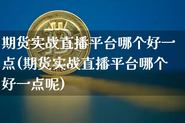 期货实战直播平台哪个好一点(期货实战直播平台哪个好一点呢)_https://www.qldgs.com_内盘期货_第1张