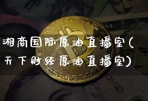 湘商国际原油直播室(天下财经原油直播室)_https://www.qldgs.com_原油期货_第1张