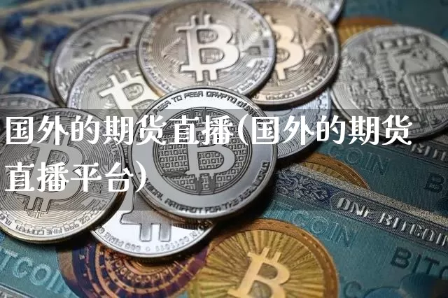 国外的期货直播(国外的期货直播平台)_https://www.qldgs.com_黄金期货_第1张