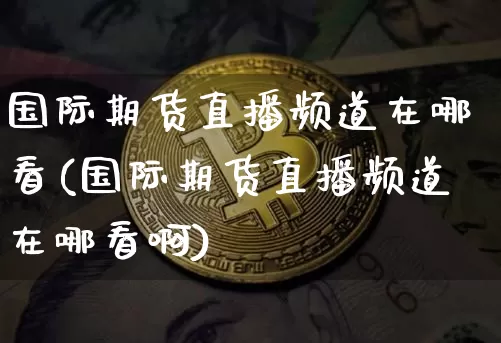 国际期货直播频道在哪看(国际期货直播频道在哪看啊)_https://www.qldgs.com_内盘期货_第1张