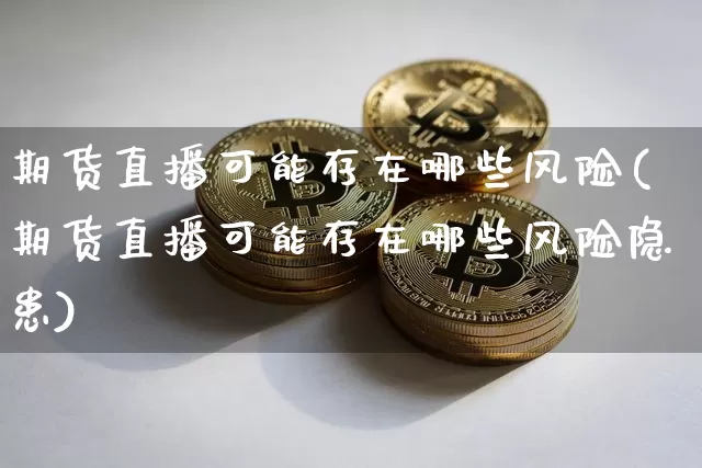 期货直播可能存在哪些风险(期货直播可能存在哪些风险隐患)_https://www.qldgs.com_国际期货_第1张