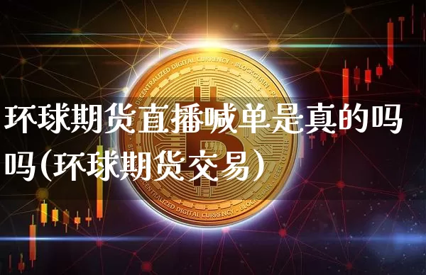 环球期货直播喊单是真的吗吗(环球期货交易)_https://www.qldgs.com_原油期货_第1张