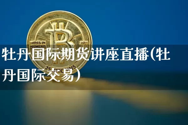 牡丹国际期货讲座直播(牡丹国际交易)_https://www.qldgs.com_内盘期货_第1张