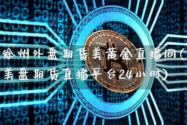 徐州外盘期货美黄金直播间(美盘期货直播平台24小时)_https://www.qldgs.com_内盘期货_第1张