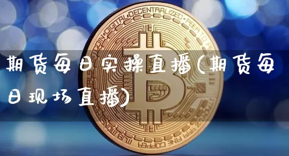 期货每日实操直播(期货每日现场直播)_https://www.qldgs.com_期货_第1张
