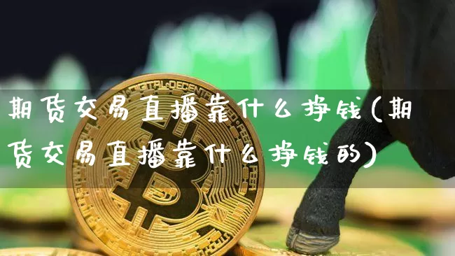 期货交易直播靠什么挣钱(期货交易直播靠什么挣钱的)_https://www.qldgs.com_期货_第1张