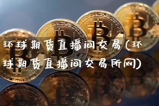 环球期货直播间交易(环球期货直播间交易所网)_https://www.qldgs.com_原油期货_第1张